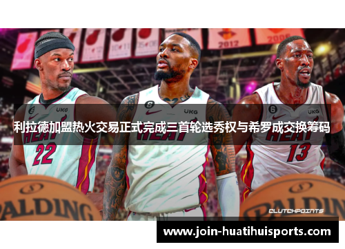利拉德加盟热火交易正式完成三首轮选秀权与希罗成交换筹码