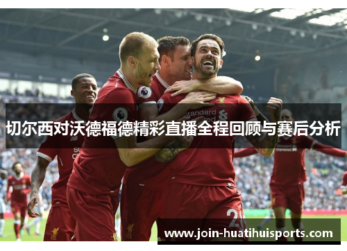 切尔西对沃德福德精彩直播全程回顾与赛后分析