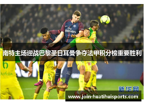 南特主场迎战巴黎圣日耳曼争夺法甲积分榜重要胜利