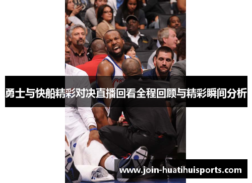 勇士与快船精彩对决直播回看全程回顾与精彩瞬间分析