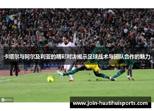 卡塔尔与阿尔及利亚的精彩对决揭示足球战术与团队合作的魅力