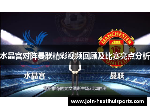 水晶宫对阵曼联精彩视频回顾及比赛亮点分析