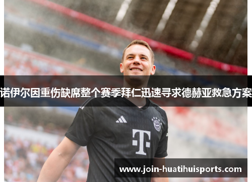 诺伊尔因重伤缺席整个赛季拜仁迅速寻求德赫亚救急方案