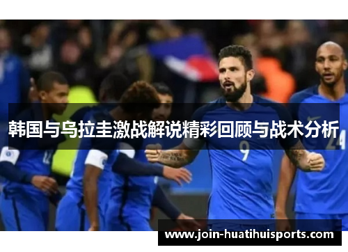 韩国与乌拉圭激战解说精彩回顾与战术分析