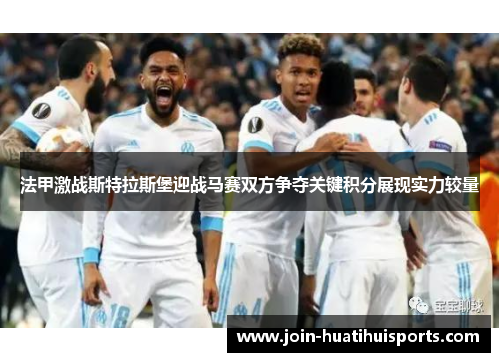 法甲激战斯特拉斯堡迎战马赛双方争夺关键积分展现实力较量