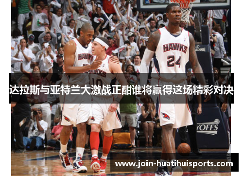 达拉斯与亚特兰大激战正酣谁将赢得这场精彩对决