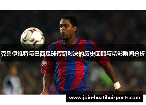 克鲁伊维特与巴西足球传奇对决的历史回顾与精彩瞬间分析